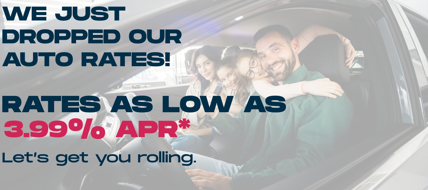 We Just Dropped Our Auto Loan Rates. Rates As Low As 3.99% APR*! Let's get you rolling. Apply Now