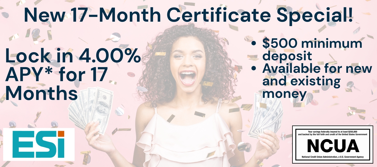 New 17-Month Certificate Special! Lock in 4.00% APY* for 17 Months. $500 minimum deposit. Available for new and existing money.