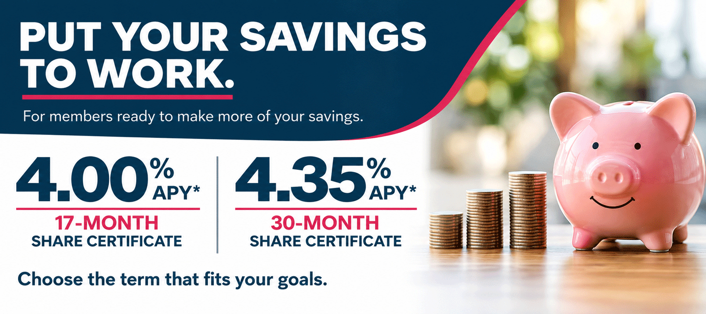 Put your savings to work for you. 17-month and 30-month certificate special rates.